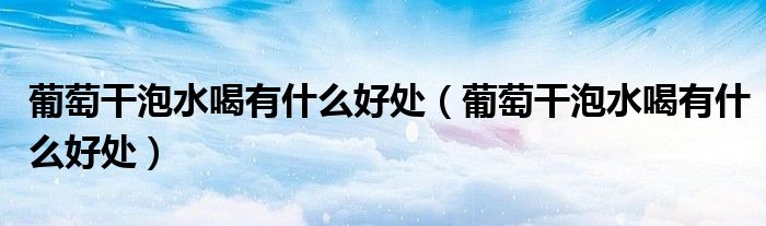 葡萄干泡水喝有什么好处（葡萄干泡水喝有什么好处）