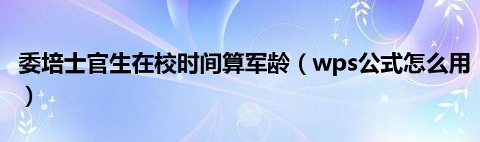 委培士官生在校时间算军龄（wps公式怎么用）