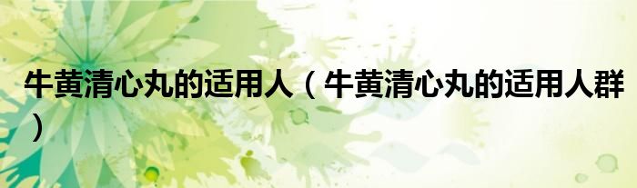 牛黄清心丸的适用人(牛黄清心丸的适用人群)