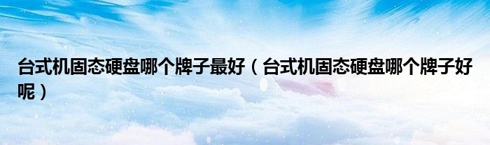 台式机固态硬盘哪个牌子最好（台式机固态硬盘哪个牌子好呢）