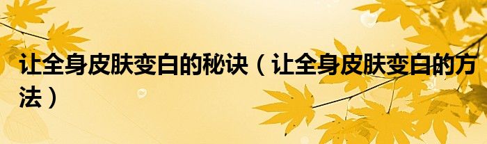 让全身皮肤变白的秘诀（让全身皮肤变白的方法）