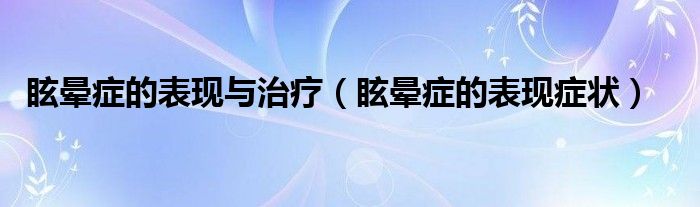 眩晕症的表现与治疗（眩晕症的表现症状）