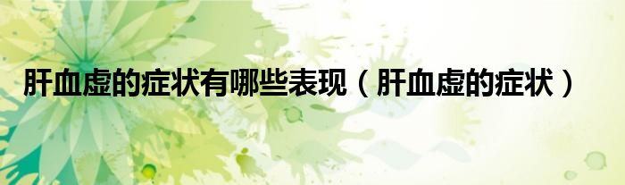 肝血虚的症状有哪些表现（肝血虚的症状）