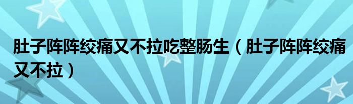 肚子阵阵绞痛又不拉吃整肠生（肚子阵阵绞痛又不拉）