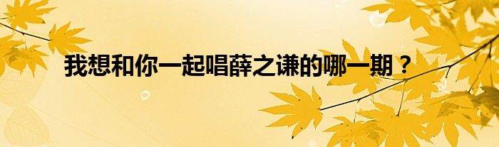 我想和你一起唱薛之谦的哪一期?