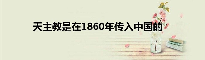 天主教是在1860年传入中国的