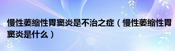 慢性萎缩性胃窦炎是不治之症（慢性萎缩性胃窦炎是什么）