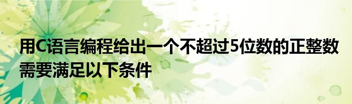 用C语言编程给出一个不超过5位数的正整数需要满足以下条件