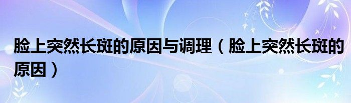 脸上突然长斑的原因与调理（脸上突然长斑的原因）