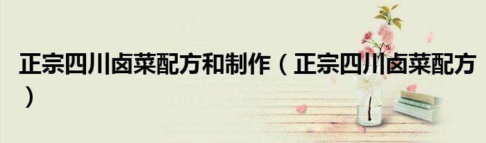 正宗四川卤菜配方和制作（正宗四川卤菜配方）