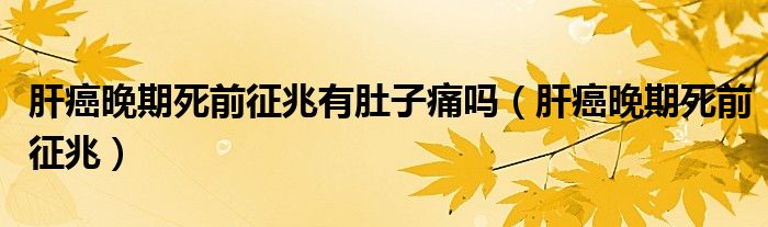 肝癌晚期死前征兆有肚子痛吗（肝癌晚期死前征兆）