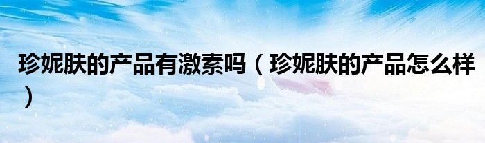 珍妮肤的产品有激素吗（珍妮肤的产品怎么样）