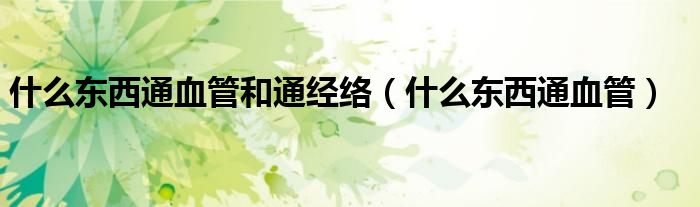 什么东西通血管和通经络（什么东西通血管）