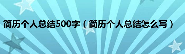 简历个人总结500字（简历个人总结怎么写）