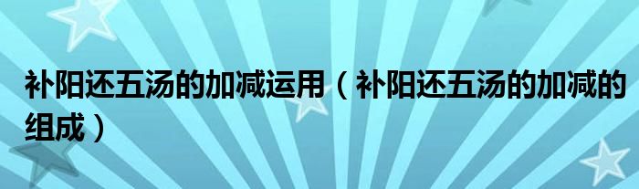 补阳还五汤的加减运用（补阳还五汤的加减的组成）