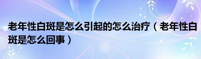 老年性白斑是怎么引起的怎么治疗（老年性白斑是怎么回事）