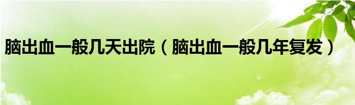 脑出血一般几天出院（脑出血一般几年复发）
