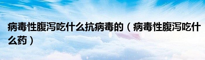 病毒性腹泻吃什么抗病毒的（病毒性腹泻吃什么药）