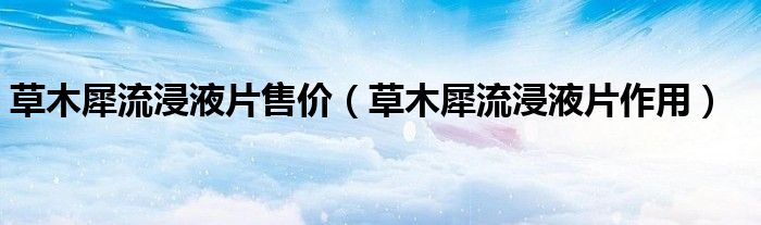 草木犀流浸液片售价（草木犀流浸液片作用）