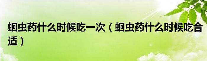 蛔虫药什么时候吃一次（蛔虫药什么时候吃合适）