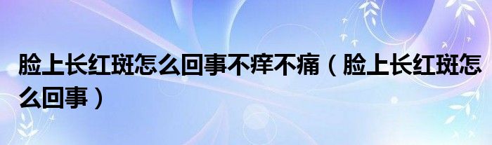 脸上长红斑怎么回事不痒不痛（脸上长红斑怎么回事）