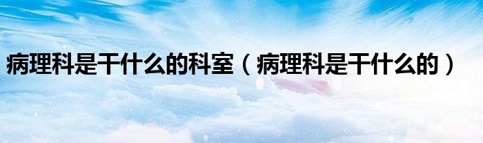 病理科是干什么的科室（病理科是干什么的）