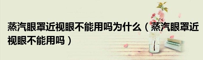 蒸汽眼罩近视眼不能用吗为什么（蒸汽眼罩近视眼不能用吗）