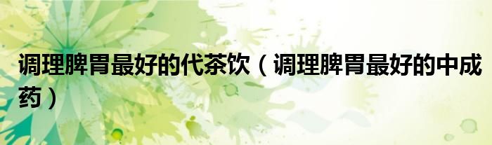 调理脾胃最好的代茶饮（调理脾胃最好的中成药）