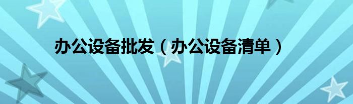 办公设备批发（办公设备清单）