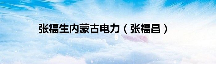 张福生内蒙古电力（张福昌）
