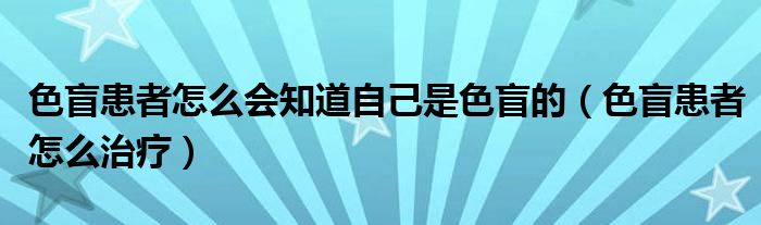 色盲患者怎么会知道自己是色盲的（色盲患者怎么治疗）