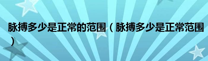 脉搏多少是正常的范围（脉搏多少是正常范围）