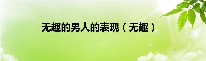 无趣的男人的表现（无趣）