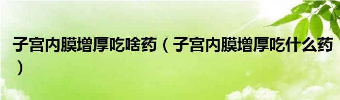 子宫内膜增厚吃啥药（子宫内膜增厚吃什么药）