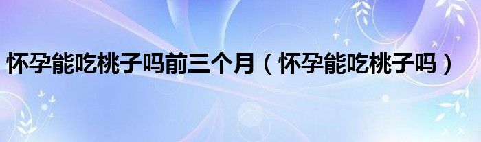 怀孕能吃桃子吗前三个月(怀孕能吃桃子吗)