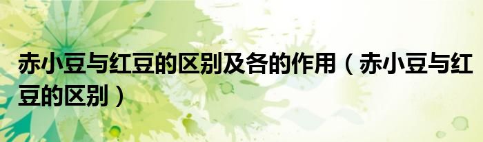 赤小豆与红豆的区别及各的作用（赤小豆与红豆的区别）