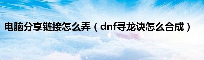 电脑分享链接怎么弄(dnf寻龙诀怎么合成)