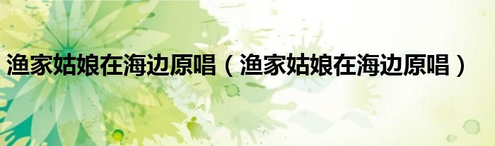 渔家姑娘在海边原唱（渔家姑娘在海边原唱）