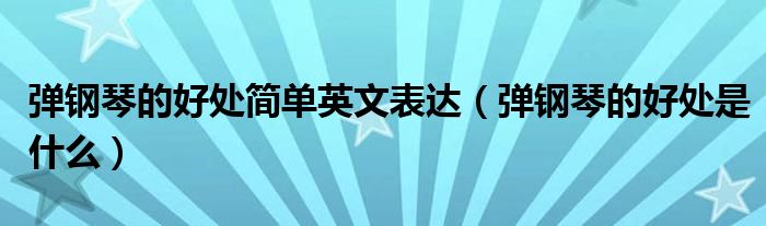 弹钢琴的好处简单英文表达（弹钢琴的好处是什么）