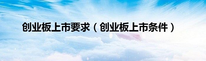 创业板上市要求（创业板上市条件）