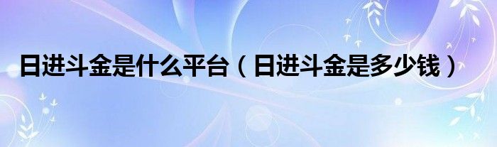 日进斗金是什么平台（日进斗金是多少钱）