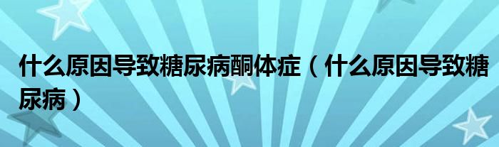 什么原因导致糖尿病酮体症（什么原因导致糖尿病）