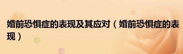 婚前恐惧症的表现及其应对（婚前恐惧症的表现）