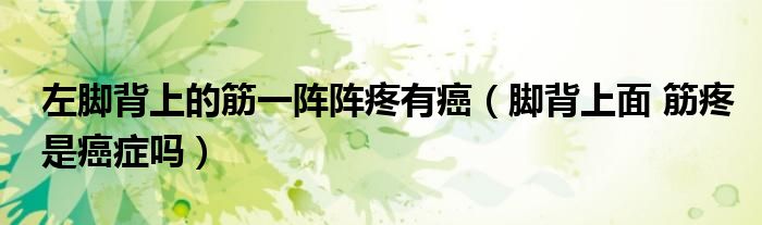 左脚背上的筋一阵阵疼有癌（脚背上面 筋疼是癌症吗）