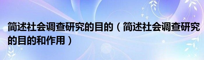 简述社会调查研究的目的（简述社会调查研究的目的和作用）
