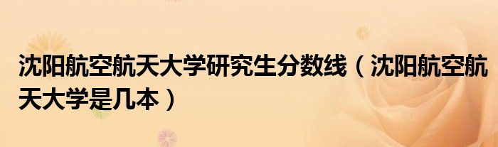 沈阳航空航天大学研究生分数线（沈阳航空航天大学是几本）