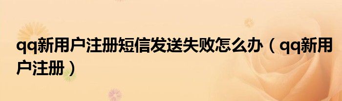 qq新用户注册短信发送失败怎么办（qq新用户注册）