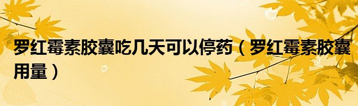 罗红霉素胶囊吃几天可以停药（罗红霉素胶囊用量）