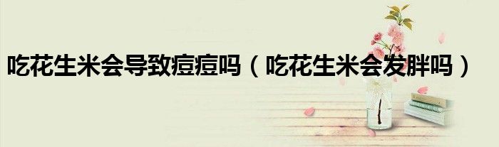 吃花生米会导致痘痘吗(吃花生米会发胖吗)