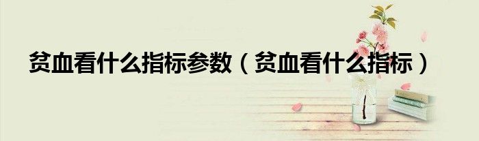 贫血看什么指标参数（贫血看什么指标）